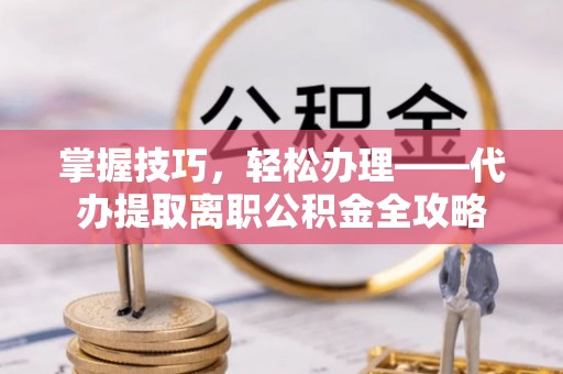宜兴掌握技巧，轻松办理——代办提取离职公积金全攻略