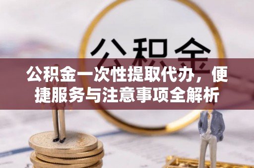 宜兴公积金一次性提取代办，便捷服务与注意事项全解析