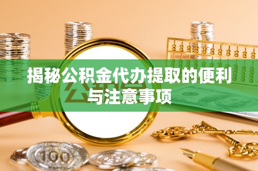 宜兴揭秘公积金代办提取的便利与注意事项