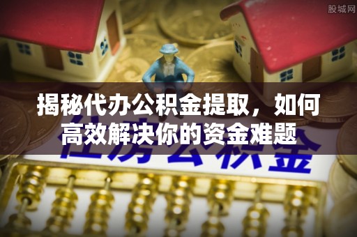 宜兴揭秘代办公积金提取，如何高效解决你的资金难题