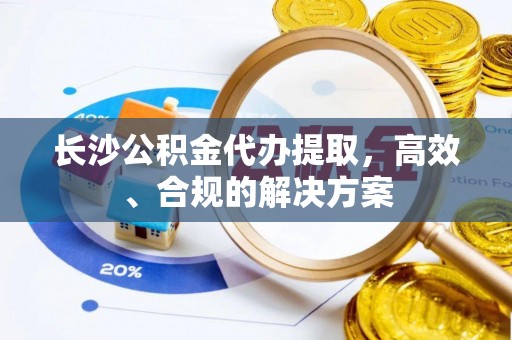 宜兴长沙公积金代办提取，高效、合规的解决方案