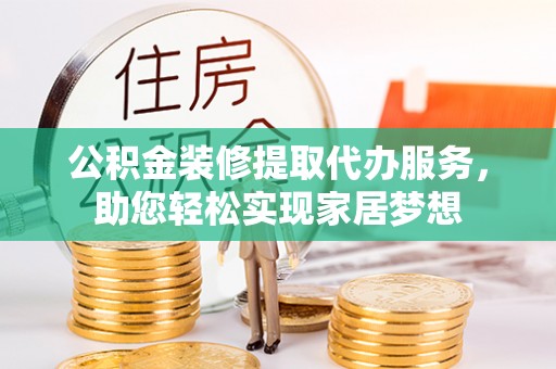宜兴公积金装修提取代办服务，助您轻松实现家居梦想