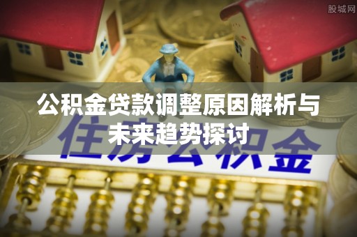 宜兴公积金贷款调整原因解析与未来趋势探讨