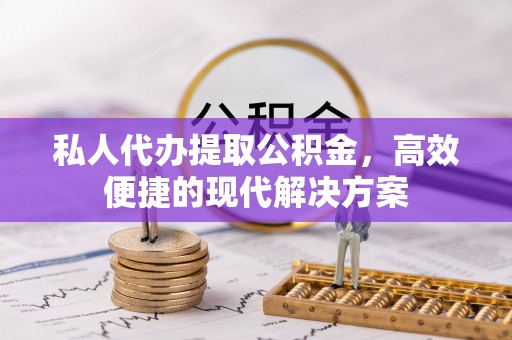 宜兴私人代办提取公积金，高效便捷的现代解决方案