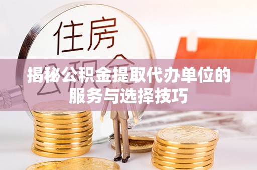 宜兴揭秘公积金提取代办单位的服务与选择技巧