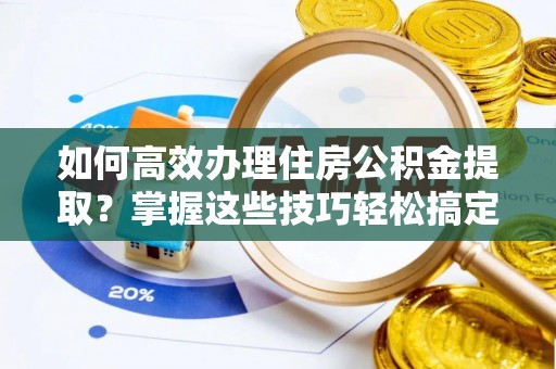 宜兴如何高效办理住房公积金提取？掌握这些技巧轻松搞定
