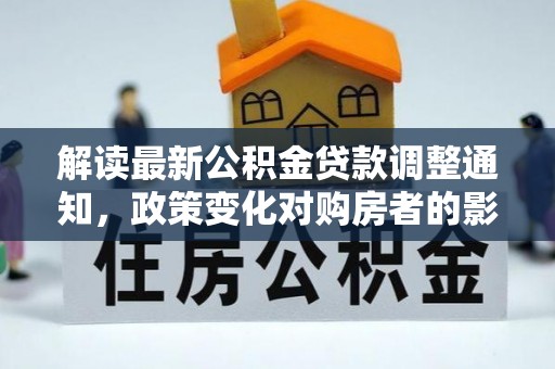 宜兴解读最新公积金贷款调整通知，政策变化对购房者的影响