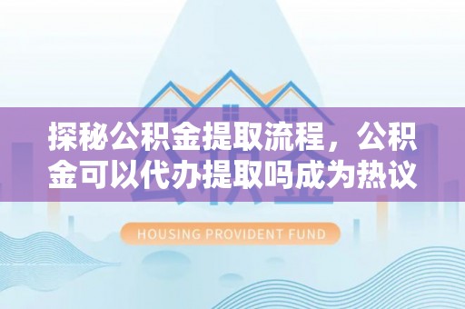 宜兴探秘公积金提取流程，公积金可以代办提取吗成为热议焦点