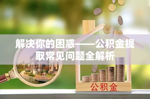 宜兴解决你的困惑——公积金提取常见问题全解析