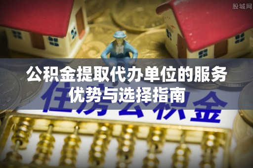 宜兴公积金提取代办单位的服务优势与选择指南