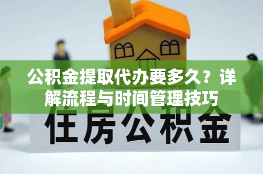 宜兴公积金提取代办要多久？详解流程与时间管理技巧