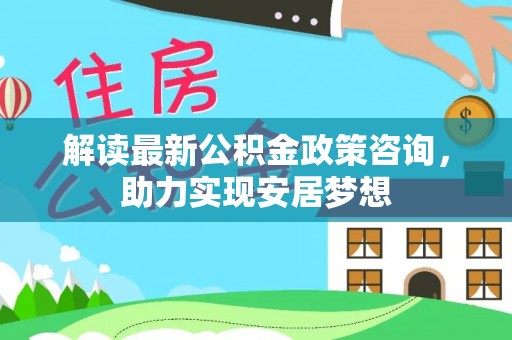 宜兴解读最新公积金政策咨询，助力实现安居梦想