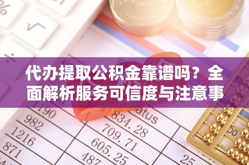 宜兴代办提取公积金靠谱吗？全面解析服务可信度与注意事项