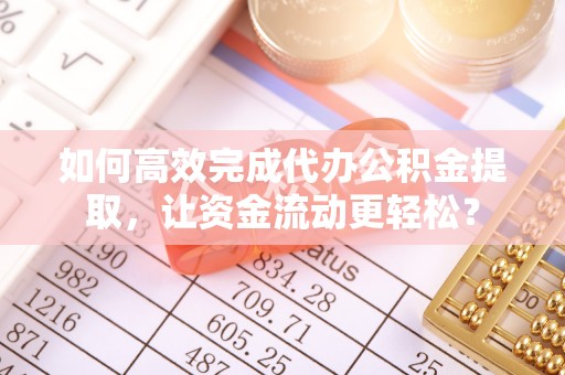 宜兴如何高效完成代办公积金提取，让资金流动更轻松？