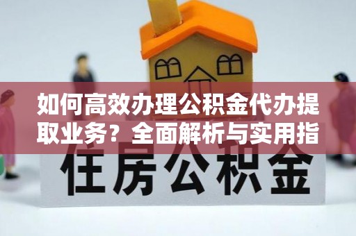 宜兴如何高效办理公积金代办提取业务？全面解析与实用指南