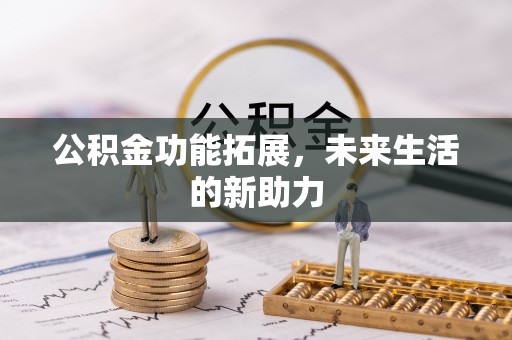 宜兴公积金功能拓展，未来生活的新助力