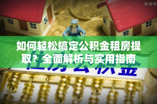 宜兴如何轻松搞定公积金租房提取？全面解析与实用指南