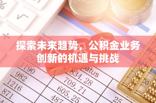 宜兴探索未来趋势，公积金业务创新的机遇与挑战