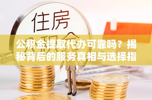 宜兴公积金提取代办可靠吗？揭秘背后的服务真相与选择指南