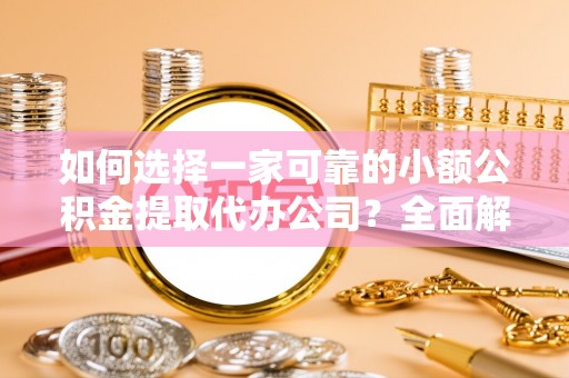 宜兴如何选择一家可靠的小额公积金提取代办公司？全面解析与实用指南
