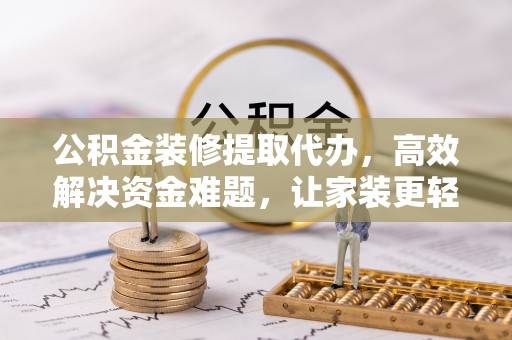 宜兴公积金装修提取代办，高效解决资金难题，让家装更轻松