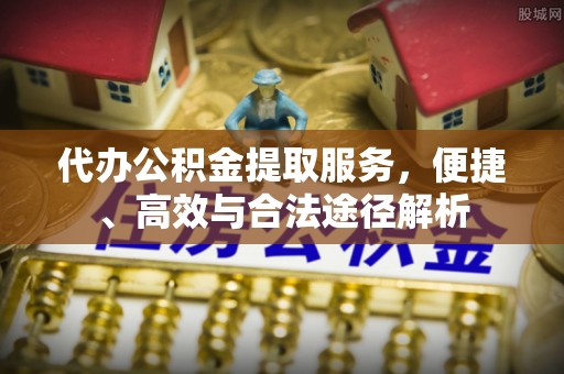 宜兴代办公积金提取服务，便捷、高效与合法途径解析