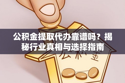 宜兴公积金提取代办靠谱吗？揭秘行业真相与选择指南