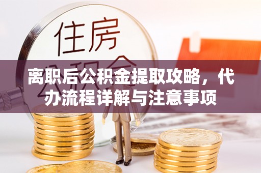 宜兴离职后公积金提取攻略，代办流程详解与注意事项