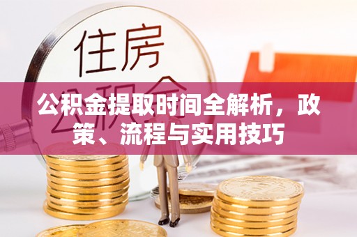 宜兴公积金提取时间全解析，政策、流程与实用技巧