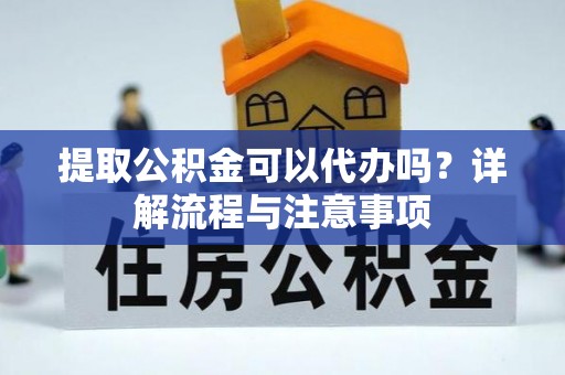 宜兴提取公积金可以代办吗？详解流程与注意事项