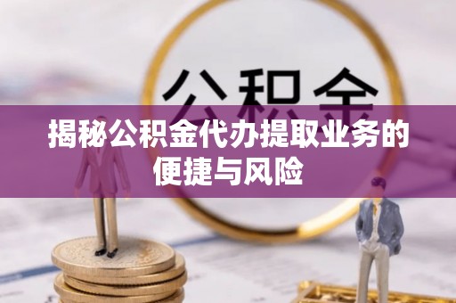 宜兴揭秘公积金代办提取业务的便捷与风险