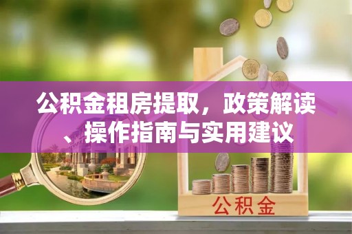 宜兴公积金租房提取，政策解读、操作指南与实用建议