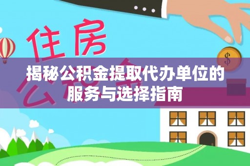 宜兴揭秘公积金提取代办单位的服务与选择指南