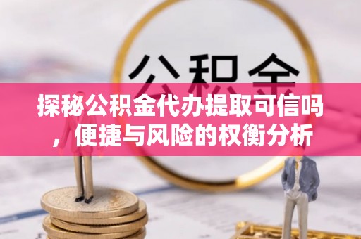 宜兴探秘公积金代办提取可信吗，便捷与风险的权衡分析