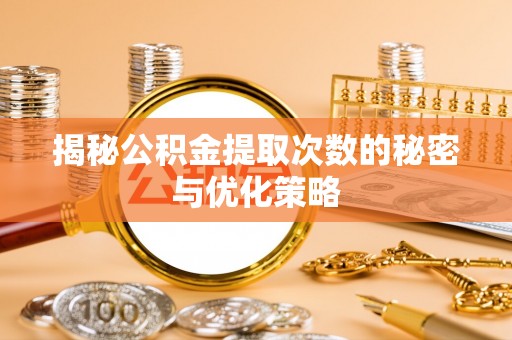 宜兴揭秘公积金提取次数的秘密与优化策略