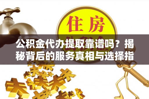 宜兴公积金代办提取靠谱吗？揭秘背后的服务真相与选择指南