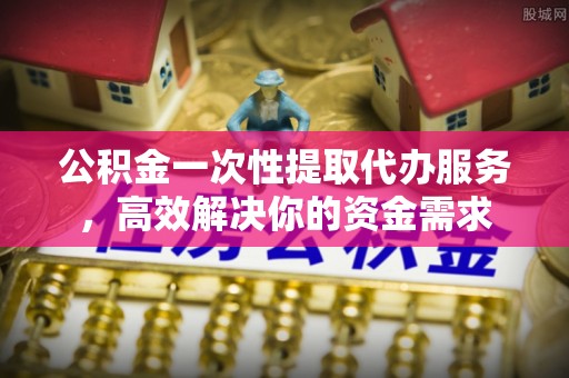 宜兴公积金一次性提取代办服务，高效解决你的资金需求