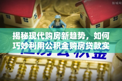 宜兴揭秘现代购房新趋势，如何巧妙利用公积金购房贷款实现梦想家园