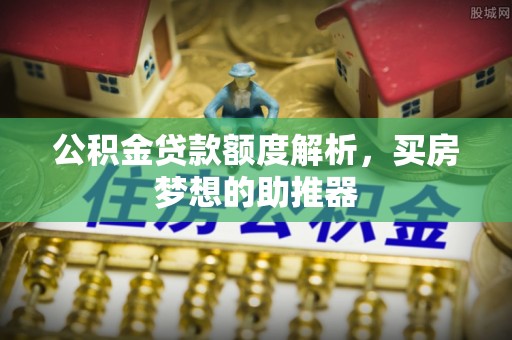 宜兴公积金贷款额度解析，买房梦想的助推器