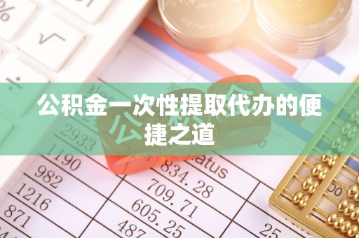 宜兴公积金一次性提取代办的便捷之道