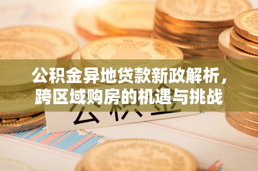 宜兴公积金异地贷款新政解析，跨区域购房的机遇与挑战