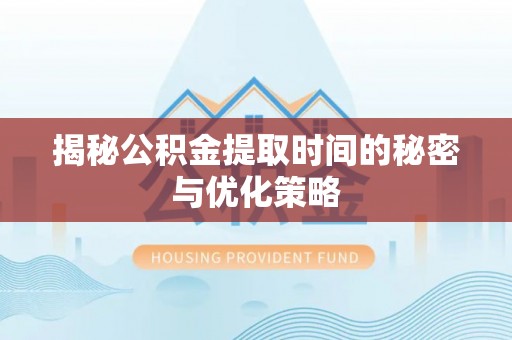 宜兴揭秘公积金提取时间的秘密与优化策略
