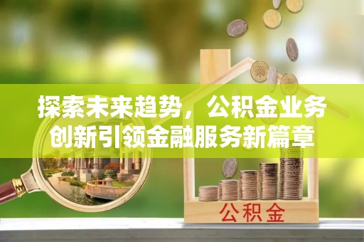 宜兴探索未来趋势，公积金业务创新引领金融服务新篇章