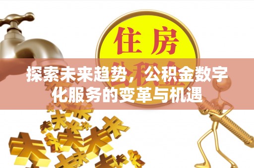 宜兴探索未来趋势，公积金数字化服务的变革与机遇