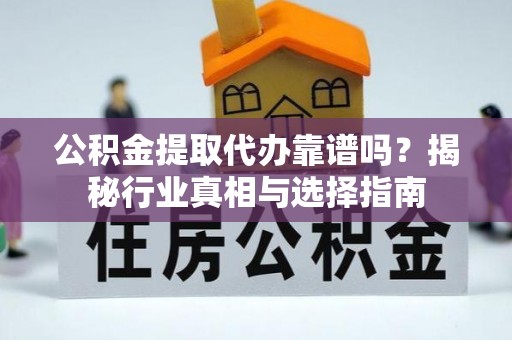 宜兴公积金提取代办靠谱吗？揭秘行业真相与选择指南