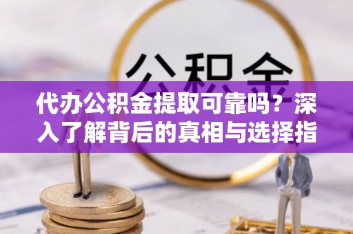宜兴代办公积金提取可靠吗？深入了解背后的真相与选择指南