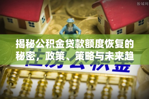 宜兴揭秘公积金贷款额度恢复的秘密，政策、策略与未来趋势