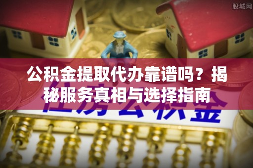 宜兴公积金提取代办靠谱吗？揭秘服务真相与选择指南