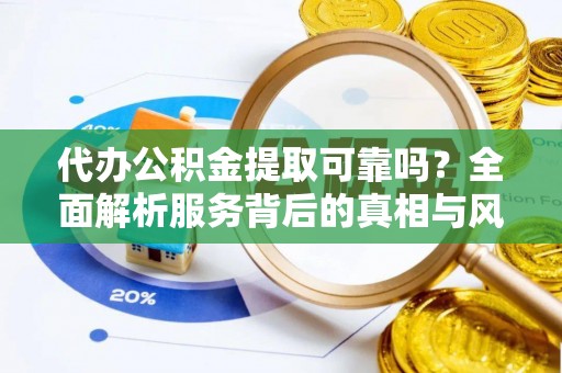 宜兴代办公积金提取可靠吗？全面解析服务背后的真相与风险