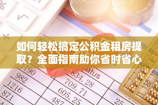 宜兴如何轻松搞定公积金租房提取？全面指南助你省时省心